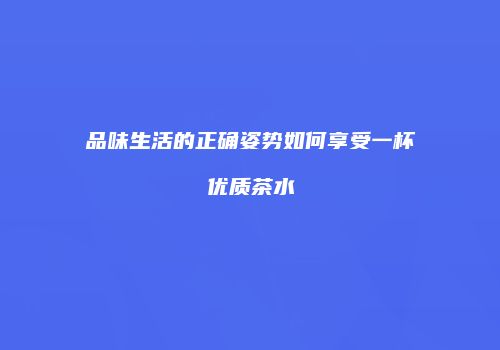 品味生活的正确姿势如何享受一杯优质茶水