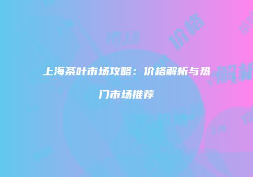 上海茶叶市场攻略：价格解析与热门市场推荐