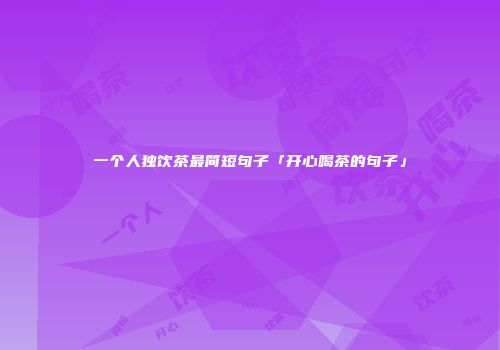 一个人独饮茶最简短句子「开心喝茶的句子」