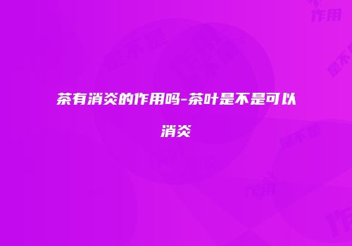 茶有消炎的作用吗-茶叶是不是可以消炎