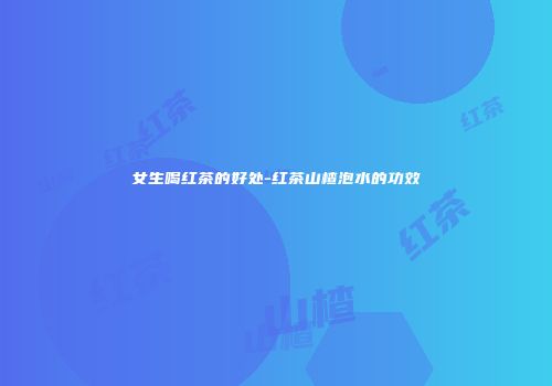 女生喝红茶的好处-红茶山楂泡水的功效