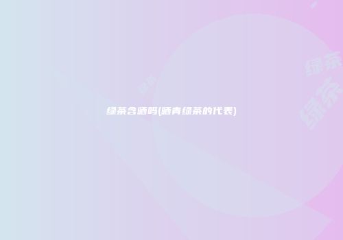 绿茶含晒吗(晒青绿茶的代表)