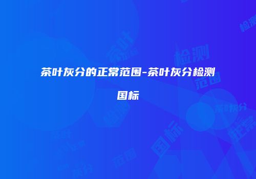 茶叶灰分的正常范围-茶叶灰分检测国标