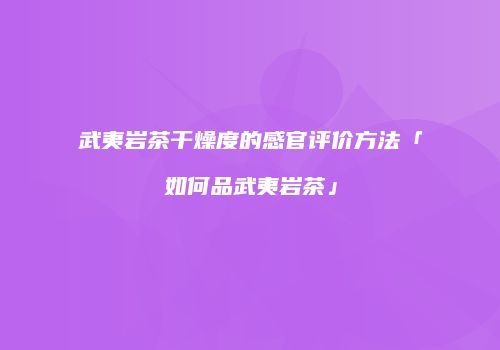 武夷岩茶干燥度的感官评价方法「如何品武夷岩茶」