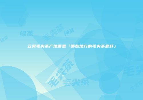 云雾毛尖茶产地哪里「哪些地方的毛尖茶最好」