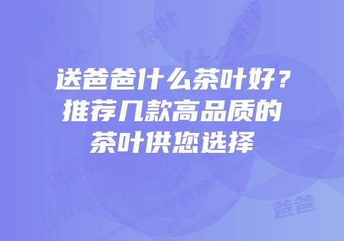 送爸爸什么茶叶好？推荐几款高品质的茶叶供您选择