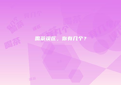 喝茶误区，你有几个？