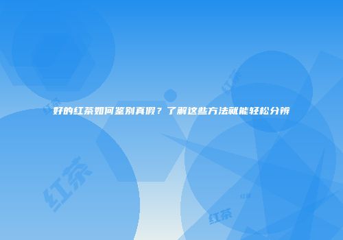 好的红茶如何鉴别真假？了解这些方法就能轻松分辨