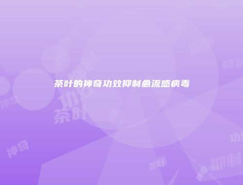 茶叶的神奇功效抑制禽流感病毒