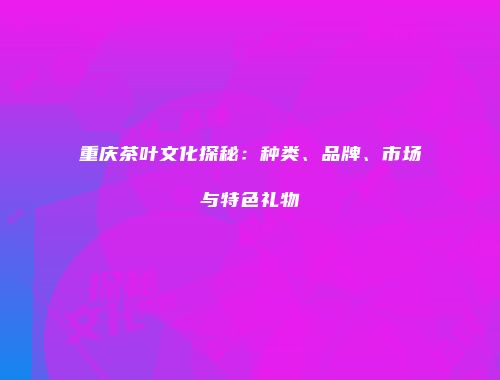 重庆茶叶文化探秘：种类、品牌、市场与特色礼物