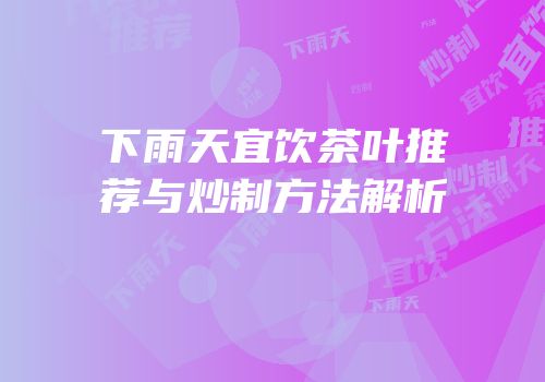 下雨天宜饮茶叶推荐与炒制方法解析