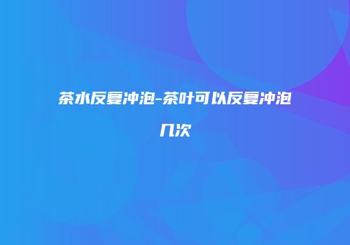 茶水反复冲泡-茶叶可以反复冲泡几次