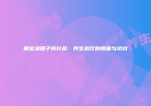 解密决明子荷叶茶：养生茶饮的用量与功效