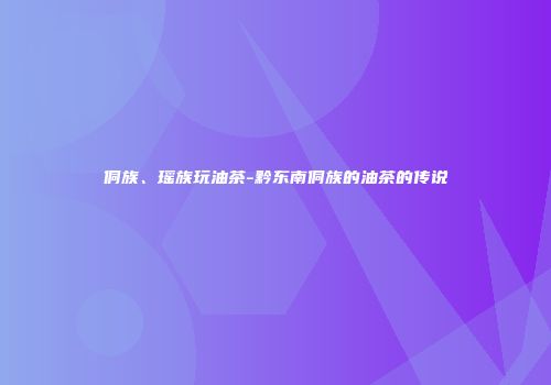 侗族、瑶族玩油茶-黔东南侗族的油茶的传说