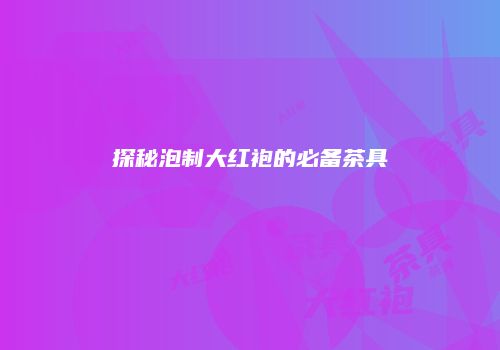 探秘泡制大红袍的必备茶具