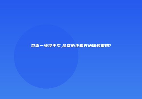茶香一缕挽平实,品茶的正确方法你知道吗?