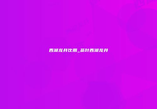 西湖龙井饮用_茶叶西湖龙井