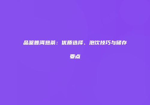 品鉴普洱熟茶：优质选择、泡饮技巧与储存要点