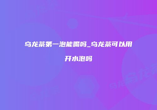 乌龙茶第一泡能喝吗_乌龙茶可以用开水泡吗