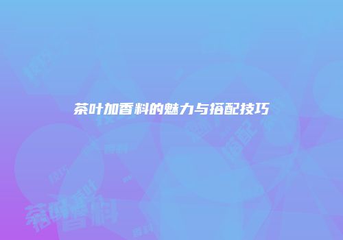 茶叶加香料的魅力与搭配技巧