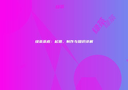 绿茶茶底：起源、制作与知识详解