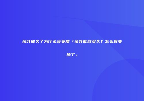 茶叶放久了为什么会变质「茶叶能放多久？怎么算变质了」