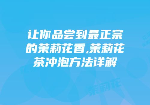 让你品尝到最正宗的茉莉花香,茉莉花茶冲泡方法详解