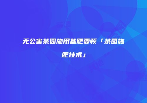 无公害茶园施用基肥要领「茶园施肥技术」