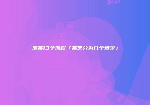 泡茶13个流程「茶艺分为几个步骤」