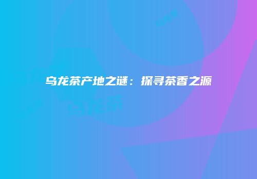 乌龙茶产地之谜：探寻茶香之源