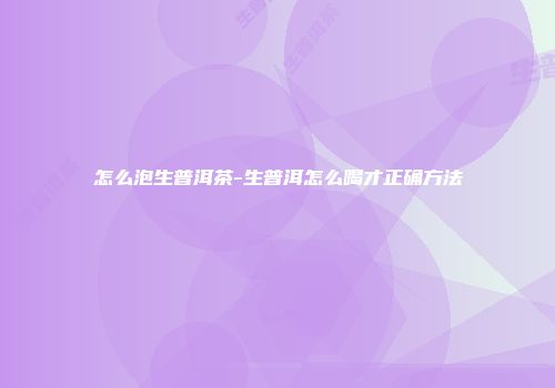 怎么泡生普洱茶-生普洱怎么喝才正确方法