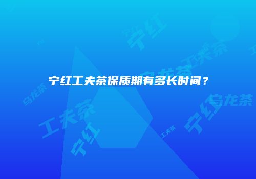 宁红工夫茶保质期有多长时间？