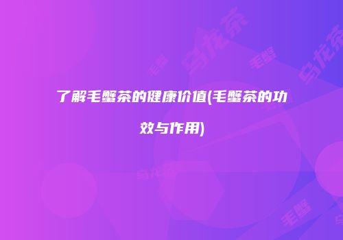 了解毛蟹茶的健康价值(毛蟹茶的功效与作用)