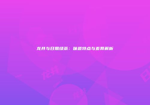 龙井与日照绿茶：味道特点与差异解析