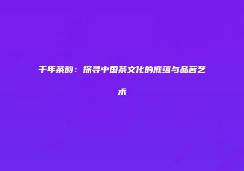 千年茶韵：探寻中国茶文化的底蕴与品茗艺术