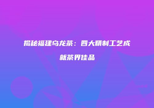 揭秘福建乌龙茶：四大精制工艺成就茶界佳品