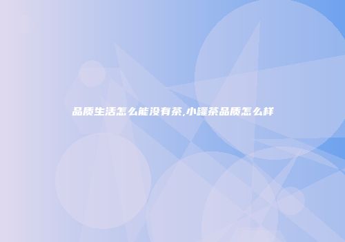 品质生活怎么能没有茶,小罐茶品质怎么样