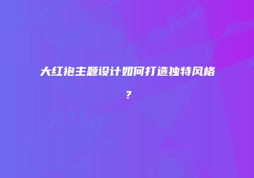 大红袍主题设计如何打造独特风格？