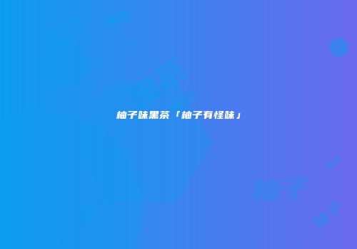 柚子味黑茶「柚子有怪味」