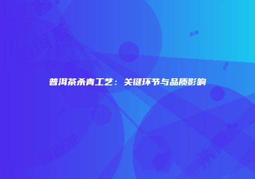 普洱茶杀青工艺：关键环节与品质影响
