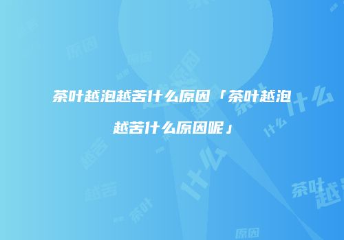 茶叶越泡越苦什么原因「茶叶越泡越苦什么原因呢」