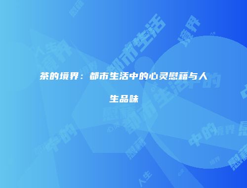 茶的境界：都市生活中的心灵慰藉与人生品味