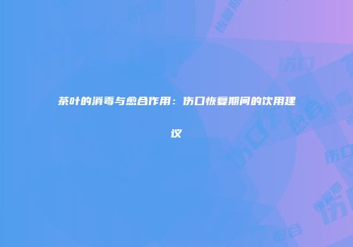 茶叶的消毒与愈合作用：伤口恢复期间的饮用建议
