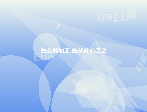 白茶的加工,白茶核心工艺