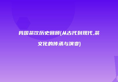 我国茶饮历史回顾(从古代到现代,茶文化的传承与演变)