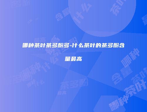 哪种茶叶茶多酚多-什么茶叶的茶多酚含量最高