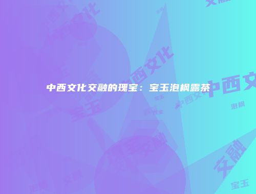 中西文化交融的瑰宝：宝玉泡枫露茶