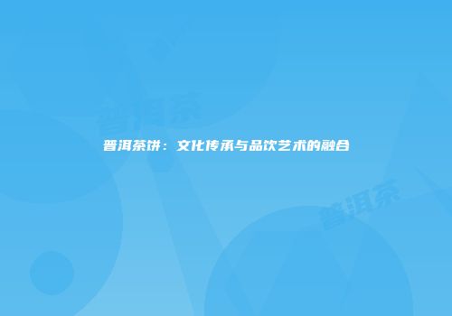 普洱茶饼：文化传承与品饮艺术的融合