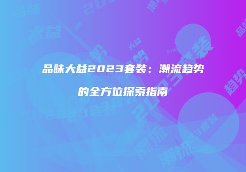 品味大益2023套装：潮流趋势的全方位探索指南