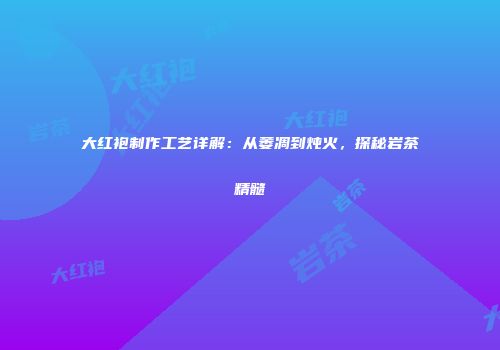 大红袍制作工艺详解：从萎凋到炖火，探秘岩茶精髓